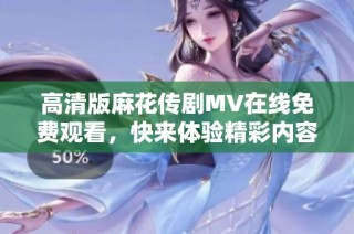 高清版麻花传剧MV在线免费观看，快来体验精彩内容吧！