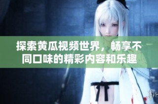 探索黄瓜视频世界，畅享不同口味的精彩内容和乐趣
