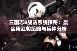 三国志8战法系统探秘：最实用武将策略与兵种分析