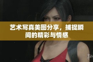 艺术写真美图分享，捕捉瞬间的精彩与情感