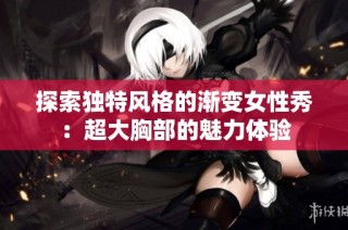 探索独特风格的渐变女性秀：超大胸部的魅力体验