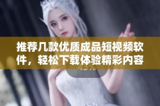 推荐几款优质成品短视频软件，轻松下载体验精彩内容
