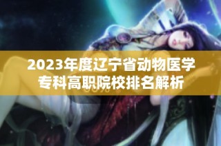 2023年度辽宁省动物医学专科高职院校排名解析