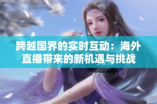 跨越国界的实时互动：海外直播带来的新机遇与挑战
