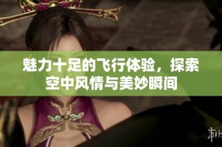 魅力十足的飞行体验，探索空中风情与美妙瞬间