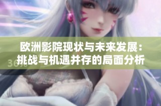 欧洲影院现状与未来发展：挑战与机遇并存的局面分析