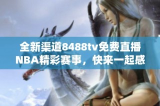 全新渠道8488tv免费直播NBA精彩赛事，快来一起感受篮球热潮！
