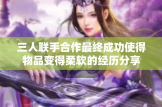 三人联手合作最终成功使得物品变得柔软的经历分享