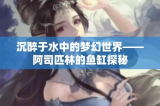 沉醉于水中的梦幻世界——阿司匹林的鱼缸探秘