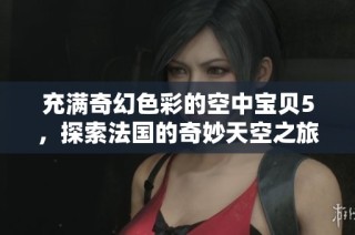 充满奇幻色彩的空中宝贝5，探索法国的奇妙天空之旅