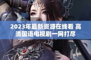 2023年最新资源在线看 高清国语电视剧一网打尽