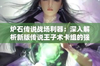 炉石传说战场利器：深入解析新版传说王子术卡组的强大魅力