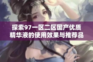 探索97一区二区国产优质精华液的使用效果与推荐品牌