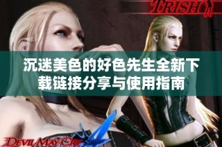 沉迷美色的好色先生全新下载链接分享与使用指南