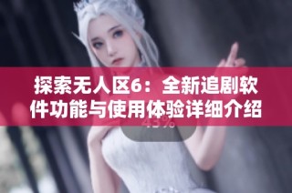 探索无人区6：全新追剧软件功能与使用体验详细介绍