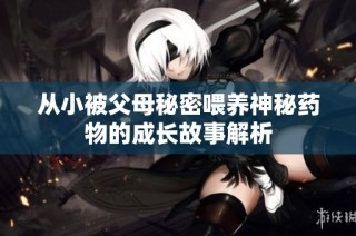 从小被父母秘密喂养神秘药物的成长故事解析