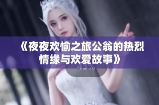 《夜夜欢愉之旅公翁的热烈情缘与欢爱故事》
