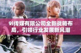 9i传媒有限公司全新战略布局，引领行业发展新风潮