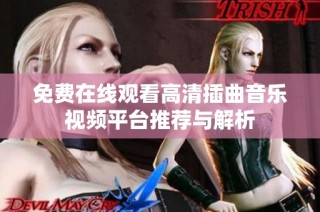 免费在线观看高清插曲音乐视频平台推荐与解析