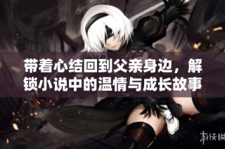 带着心结回到父亲身边，解锁小说中的温情与成长故事免费阅读