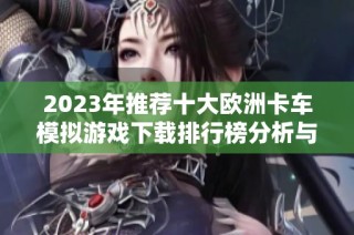 2023年推荐十大欧洲卡车模拟游戏下载排行榜分析与评测