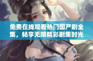 免费在线观看热门国产剧全集，畅享无限精彩剧集时光