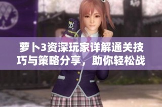萝卜3资深玩家详解通关技巧与策略分享，助你轻松战胜每个关卡