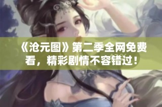 《沧元图》第二季全网免费看，精彩剧情不容错过！