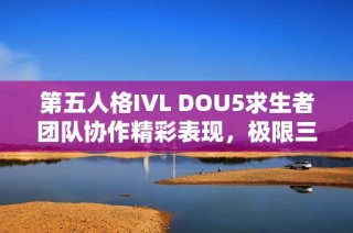 第五人格IVL DOU5求生者团队协作精彩表现，极限三跑完美收官