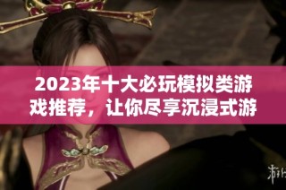 2023年十大必玩模拟类游戏推荐，让你尽享沉浸式游戏体验！