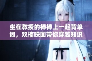 坐在教授的棒棒上一起背单词，双楠映画带你穿越知识的海洋