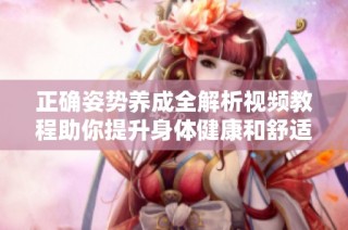 正确姿势养成全解析视频教程助你提升身体健康和舒适度