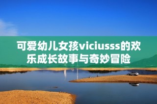 可爱幼儿女孩viciusss的欢乐成长故事与奇妙冒险