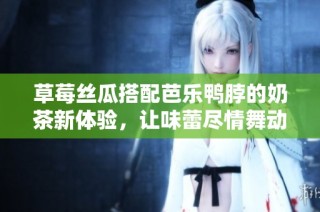 草莓丝瓜搭配芭乐鸭脖的奶茶新体验，让味蕾尽情舞动