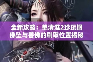 全新攻略：单清淮2珍玩铜佛坠与兽佛的刷取位置揭秘