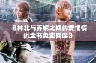 《林北与苏婉之间的爱恨情仇全书免费阅读》