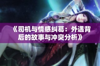 《司机与情感纠葛：外遇背后的故事与冲突分析》