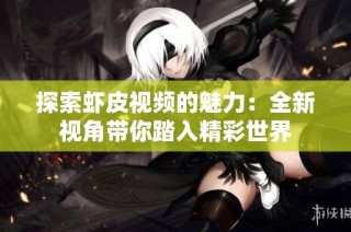 探索虾皮视频的魅力：全新视角带你踏入精彩世界
