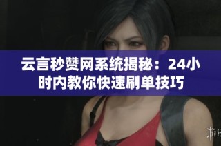 云言秒赞网系统揭秘：24小时内教你快速刷单技巧