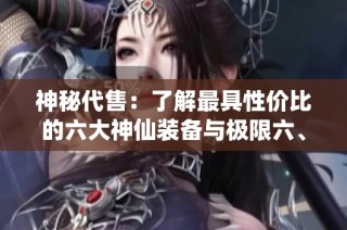 神秘代售：了解最具性价比的六大神仙装备与极限六、极品灵武，助你轻松征战天山！