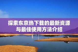 探索东京热下载的最新资源与最佳使用方法介绍