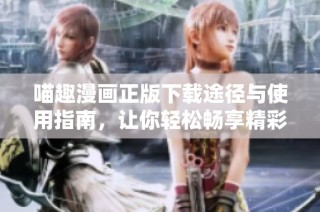 喵趣漫画正版下载途径与使用指南，让你轻松畅享精彩漫画世界
