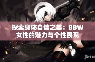 探索身体自信之美：BBW女性的魅力与个性展现