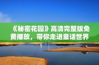 《秘密花园》高清完整版免费播放，带你走进童话世界