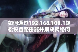 如何通过192.168.100.1轻松设置路由器并解决网络问题