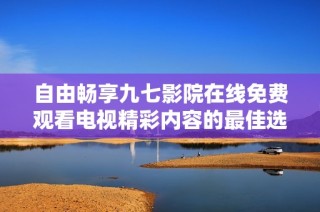 自由畅享九七影院在线免费观看电视精彩内容的最佳选择