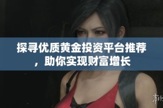 探寻优质黄金投资平台推荐，助你实现财富增长
