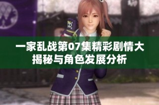 一家乱战第07集精彩剧情大揭秘与角色发展分析