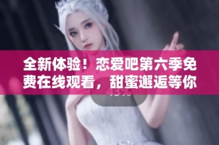 全新体验！恋爱吧第六季免费在线观看，甜蜜邂逅等你来！