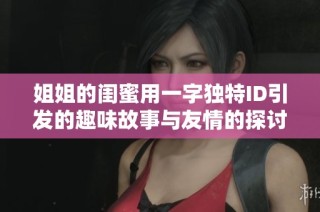 姐姐的闺蜜用一字独特ID引发的趣味故事与友情的探讨